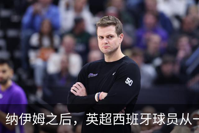 纳伊姆之后，英超西班牙球员从一人到每队都有